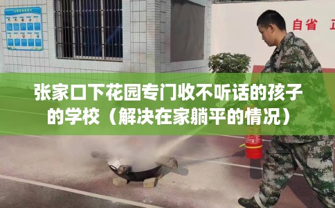 张家口下花园专门收不听话的孩子的学校（解决在家躺平的情况）