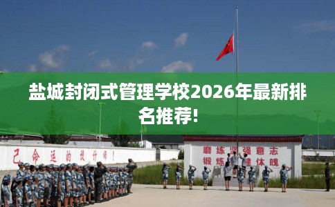 盐城封闭式管理学校2026年最新排名推荐!