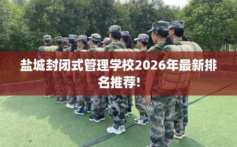 盐城封闭式管理学校2026年最新排名推荐!