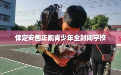 保定安国正规青少年全封闭学校