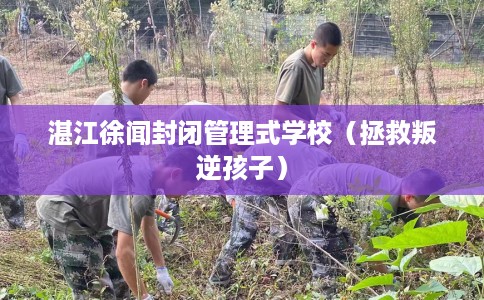 湛江徐闻封闭管理式学校（拯救叛逆孩子）