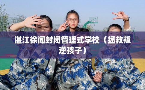 湛江徐闻封闭管理式学校（拯救叛逆孩子）