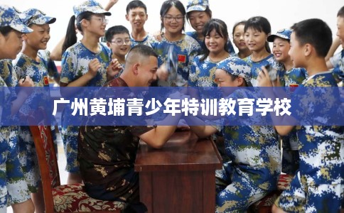 广州黄埔青少年特训教育学校 广州黄埔青少年特训教育学校