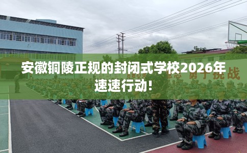 安徽铜陵正规的封闭式学校2026年速速行动!