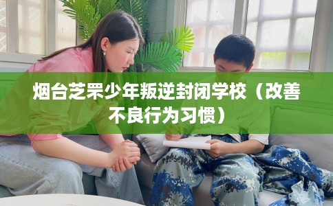 烟台芝罘少年叛逆封闭学校（改善不良行为习惯）