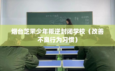 烟台芝罘少年叛逆封闭学校（改善不良行为习惯）