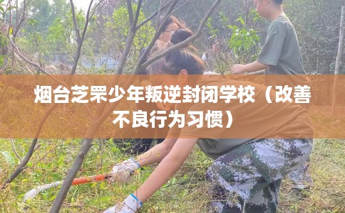 烟台芝罘少年叛逆封闭学校（改善不良行为习惯）