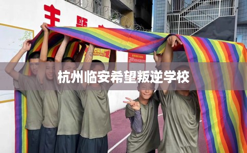 杭州临安希望叛逆学校
