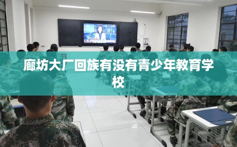 廊坊大厂回族有没有青少年教育学校