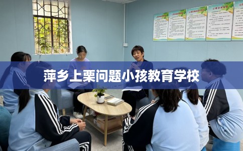 萍乡上栗问题小孩教育学校