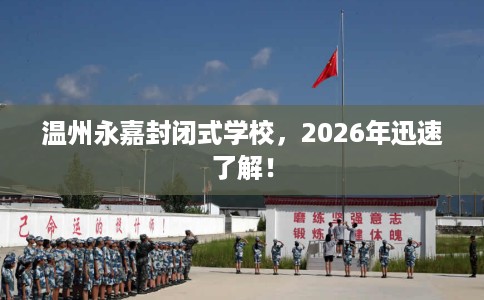 温州永嘉封闭式学校，2026年迅速了解！