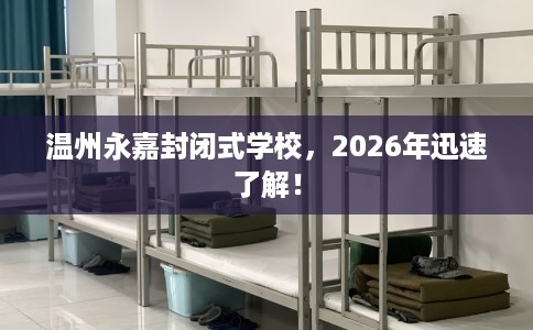 温州永嘉封闭式学校，2026年迅速了解！