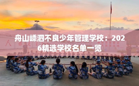 舟山嵊泗不良少年管理学校：2026精选学校名单一览