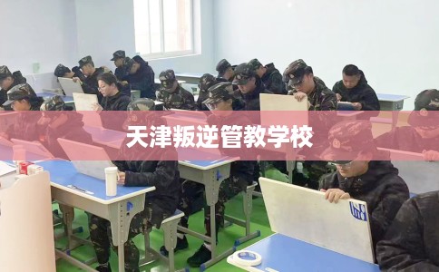 天津叛逆管教学校