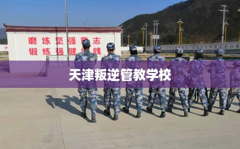 天津叛逆管教学校