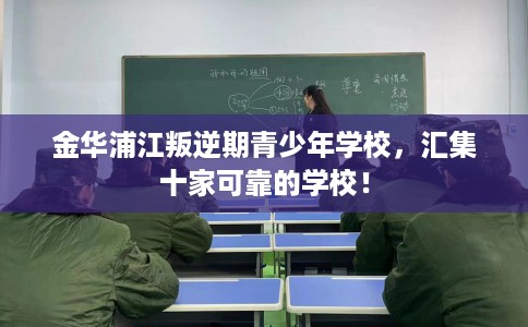金华浦江叛逆期青少年学校，汇集十家可靠的学校！