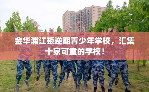 金华浦江叛逆期青少年学校，汇集十家可靠的学校！