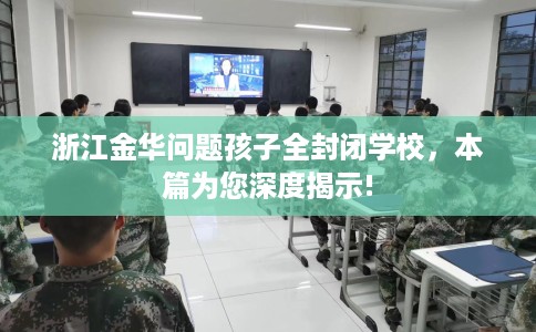 浙江金华问题孩子全封闭学校，本篇为您深度揭示!