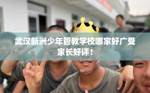 武汉新洲少年管教学校哪家好广受家长好评！
