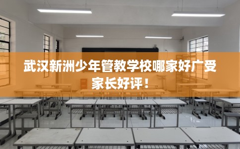 武汉新洲少年管教学校哪家好广受家长好评！