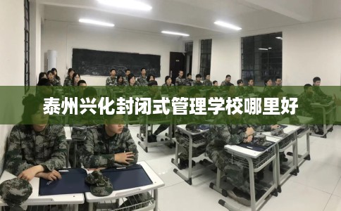 泰州兴化封闭式管理学校哪里好