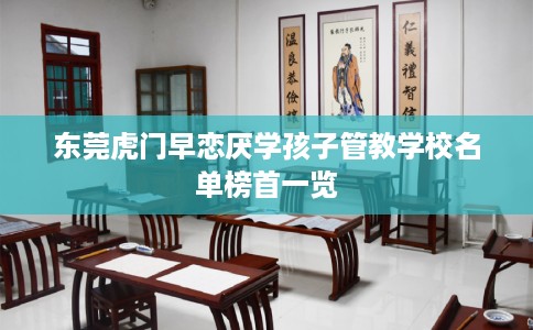 东莞虎门早恋厌学孩子管教学校名单榜首一览