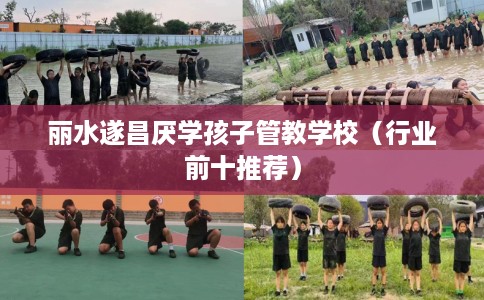 丽水遂昌厌学孩子管教学校（行业前十推荐）