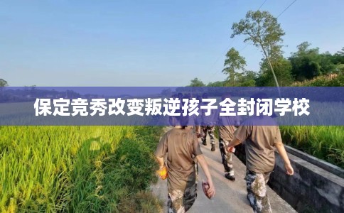 保定竞秀改变叛逆孩子全封闭学校