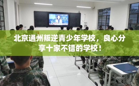 北京通州叛逆青少年学校，良心分享十家不错的学校！