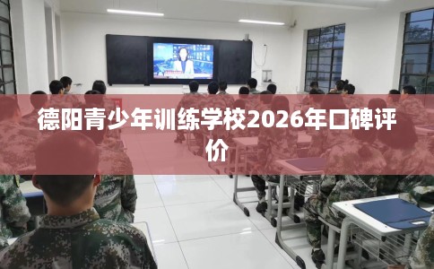 德阳青少年训练学校2026年口碑评价