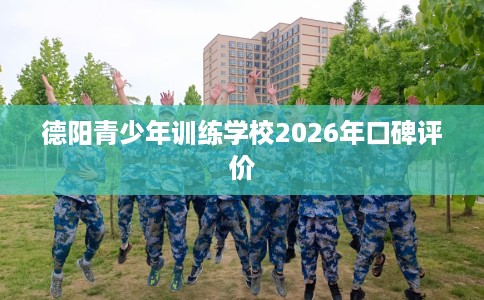德阳青少年训练学校2026年口碑评价