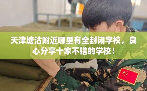 天津塘沽附近哪里有全封闭学校，良心分享十家不错的学校！