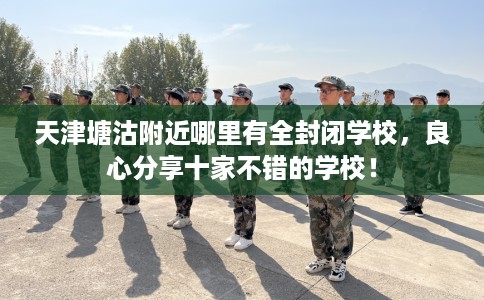 天津塘沽附近哪里有全封闭学校，良心分享十家不错的学校！