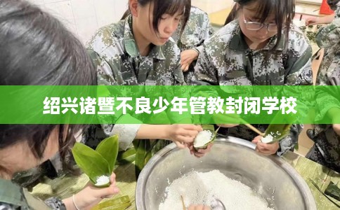 绍兴诸暨不良少年管教封闭学校