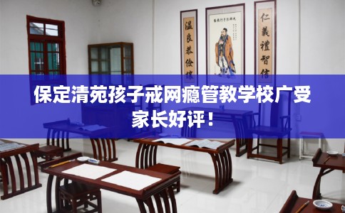 保定清苑孩子戒网瘾管教学校广受家长好评！