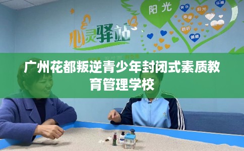 广州花都叛逆青少年封闭式素质教育管理学校