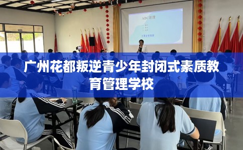 广州花都叛逆青少年封闭式素质教育管理学校