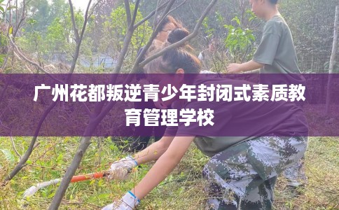 广州花都叛逆青少年封闭式素质教育管理学校