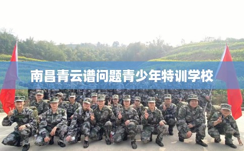 南昌青云谱问题青少年特训学校