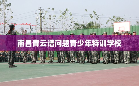 南昌青云谱问题青少年特训学校