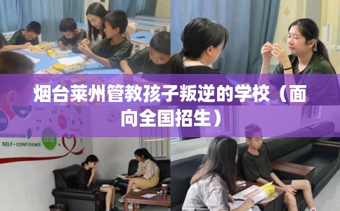烟台莱州管教孩子叛逆的学校（面向全国招生）