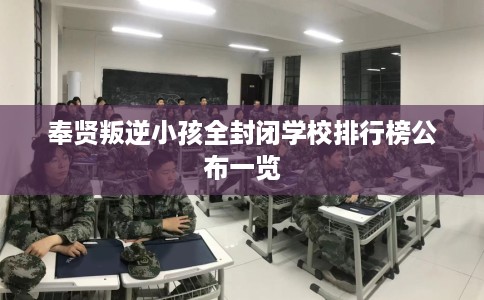 奉贤叛逆小孩全封闭学校排行榜公布一览