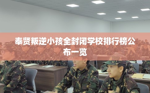 奉贤叛逆小孩全封闭学校排行榜公布一览