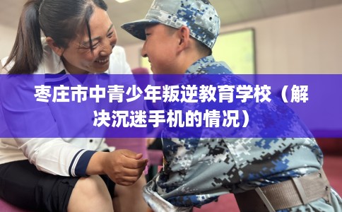 枣庄市中青少年叛逆教育学校（解决沉迷手机的情况）