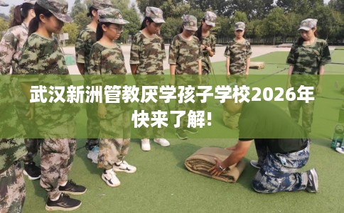 武汉新洲管教厌学孩子学校2026年快来了解!