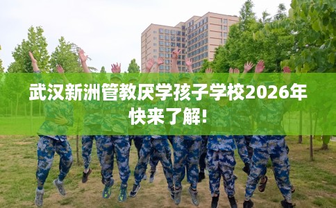 武汉新洲管教厌学孩子学校2026年快来了解!