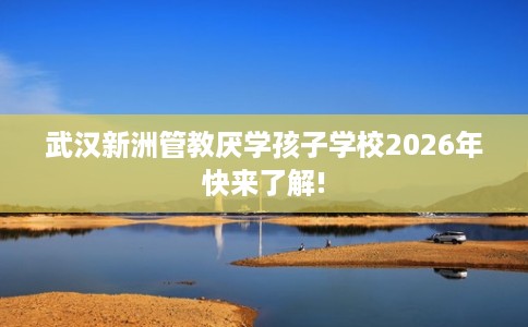 武汉新洲管教厌学孩子学校2026年快来了解!