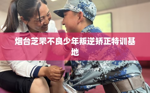 烟台芝罘不良少年叛逆矫正特训基地