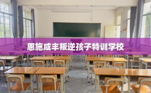 恩施咸丰叛逆孩子特训学校