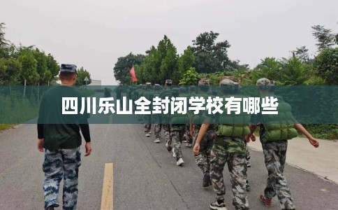 四川乐山全封闭学校有哪些